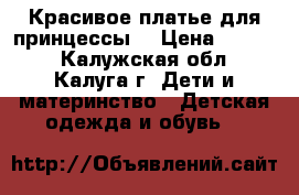 Красивое платье для принцессы  › Цена ­ 1 100 - Калужская обл., Калуга г. Дети и материнство » Детская одежда и обувь   